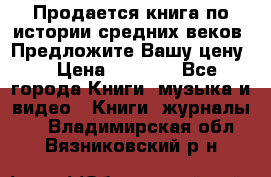 Продается книга по истории средних веков. Предложите Вашу цену! › Цена ­ 5 000 - Все города Книги, музыка и видео » Книги, журналы   . Владимирская обл.,Вязниковский р-н